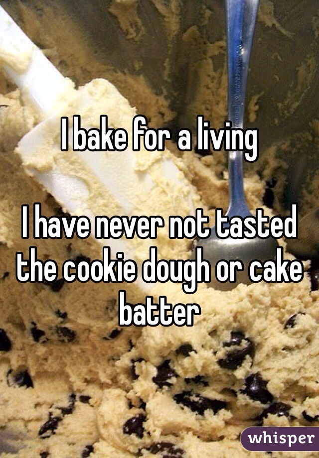 I bake for a living

I have never not tasted the cookie dough or cake batter