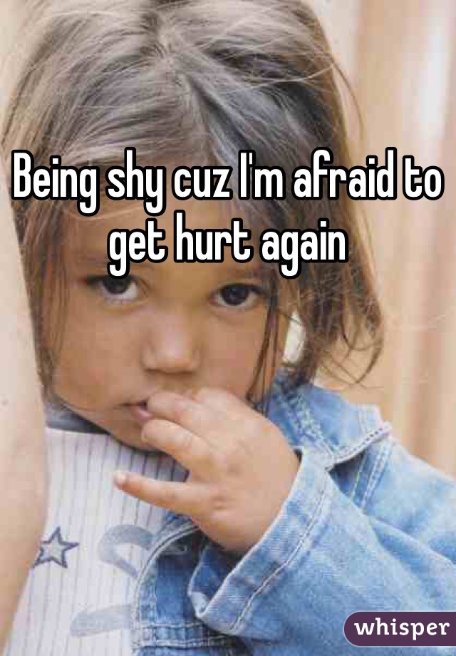 Being shy cuz I'm afraid to get hurt again  
