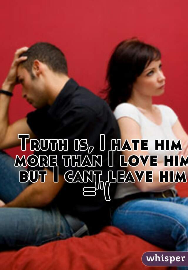Truth is, I hate him more than I love him but I cant leave him =''(  