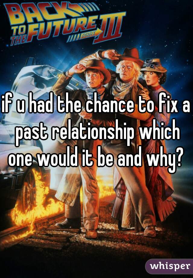 if u had the chance to fix a past relationship which one would it be and why? 