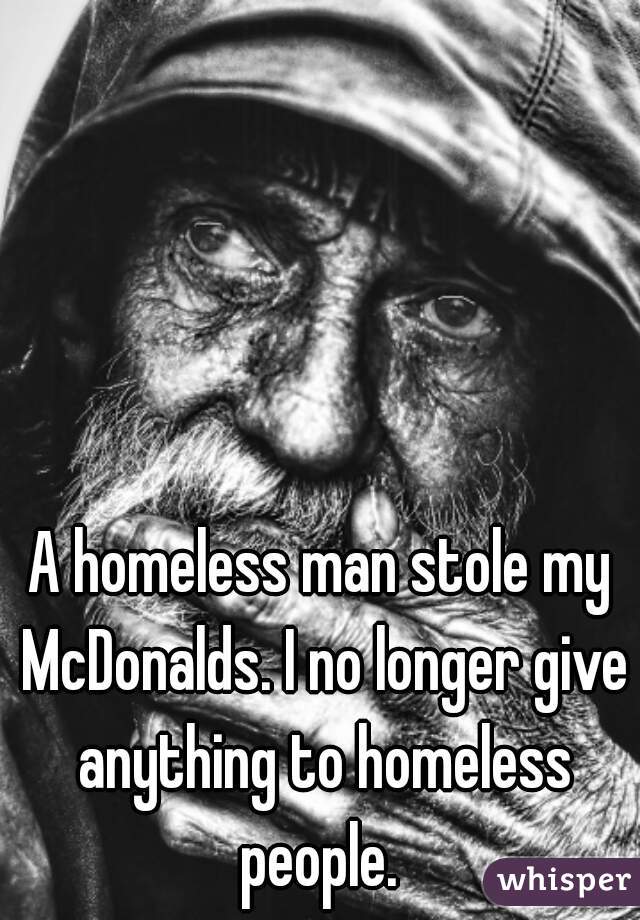 A homeless man stole my McDonalds. I no longer give anything to homeless people. 