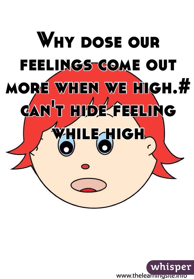 Why dose our feelings come out more when we high.# can't hide feeling while high