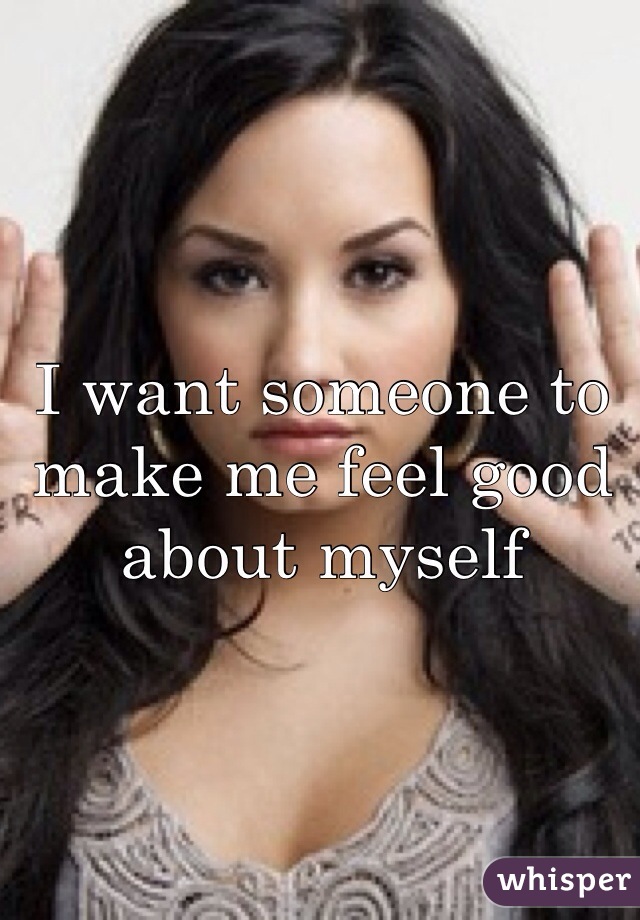 I want someone to make me feel good about myself