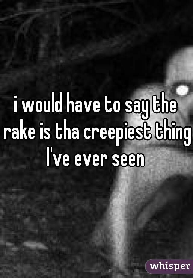 i would have to say the rake is tha creepiest thing I've ever seen 
