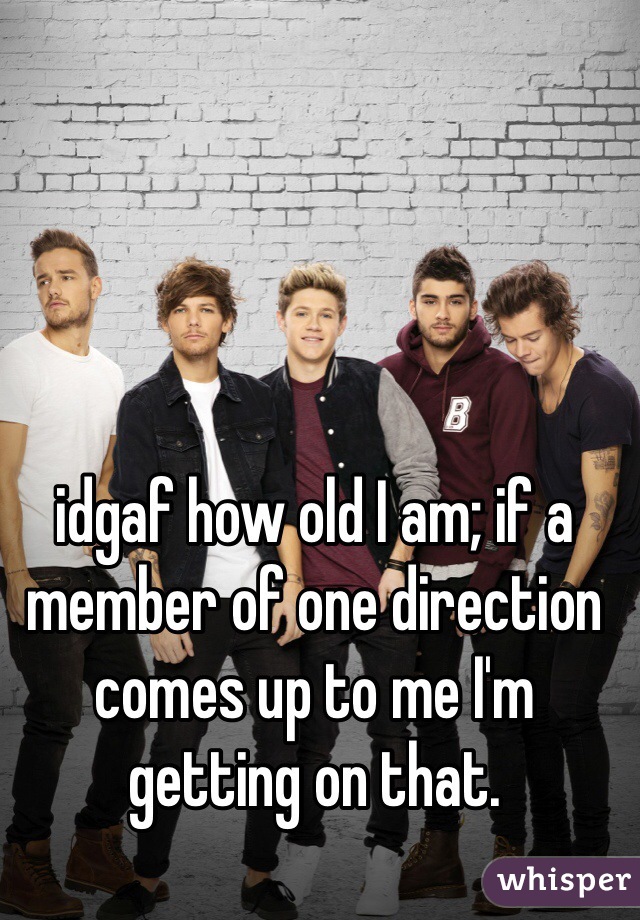 idgaf how old I am; if a member of one direction comes up to me I'm getting on that.