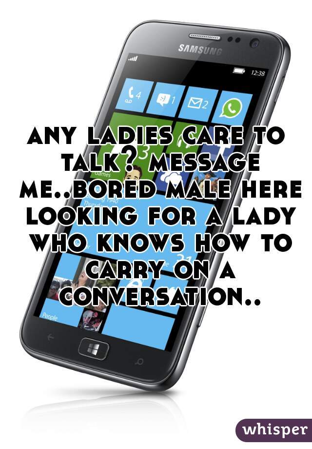 any ladies care to talk? message me..bored male here looking for a lady who knows how to carry on a conversation..