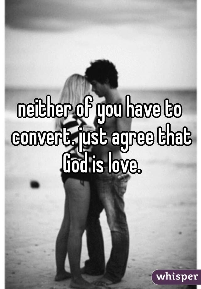 neither of you have to convert. just agree that God is love.