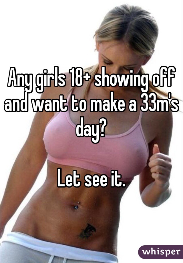 Any girls 18+ showing off and want to make a 33m's day?

Let see it.