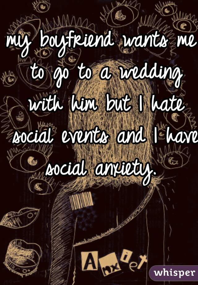 my boyfriend wants me to go to a wedding with him but I hate social events and I have social anxiety. 