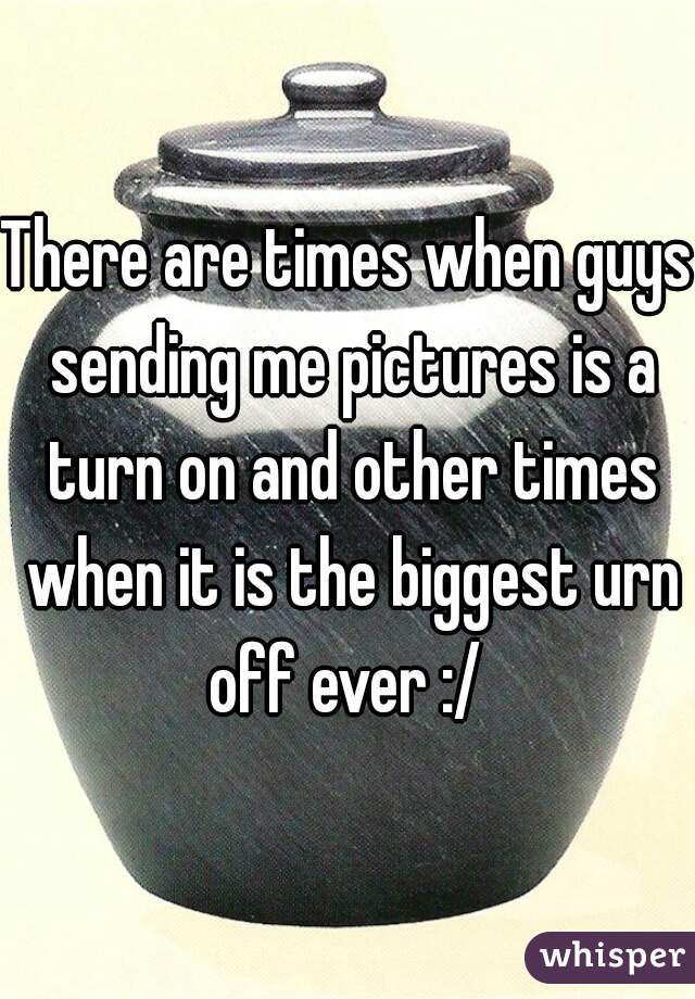 There are times when guys sending me pictures is a turn on and other times when it is the biggest urn off ever :/ 