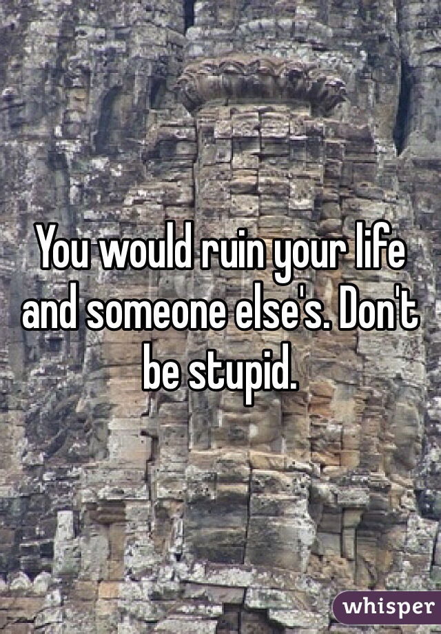 You would ruin your life and someone else's. Don't be stupid. 