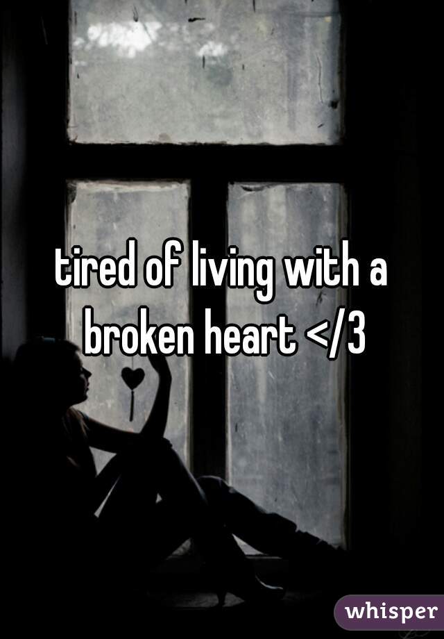tired of living with a broken heart </3