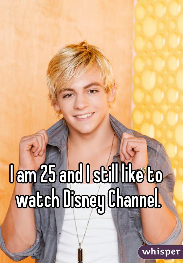 I am 25 and I still like to watch Disney Channel.