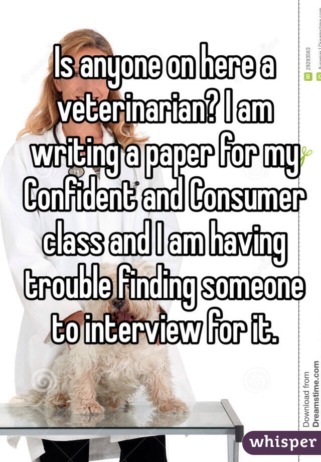 Is anyone on here a veterinarian? I am writing a paper for my Confident and Consumer class and I am having trouble finding someone to interview for it.
