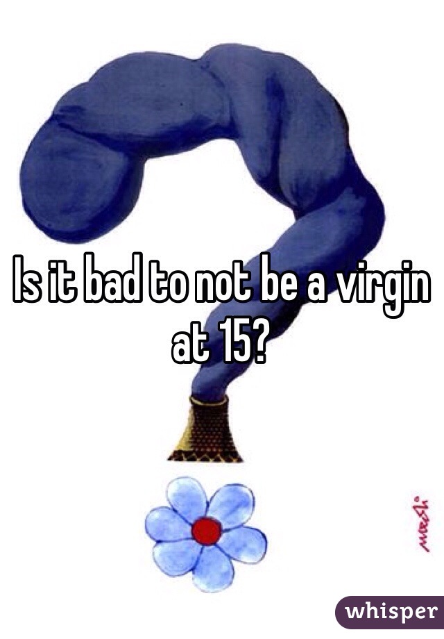 Is it bad to not be a virgin at 15? 