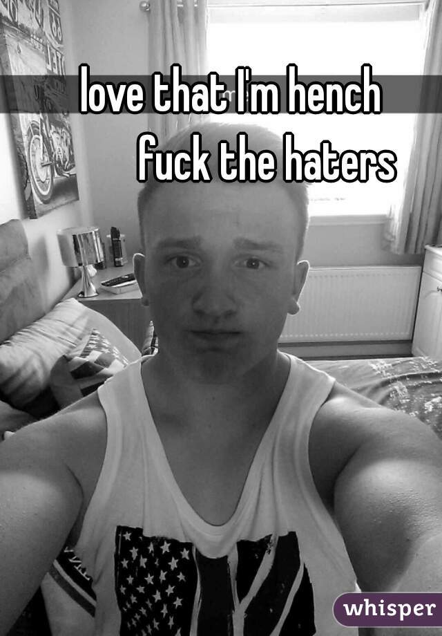 love that I'm hench
         fuck the haters 