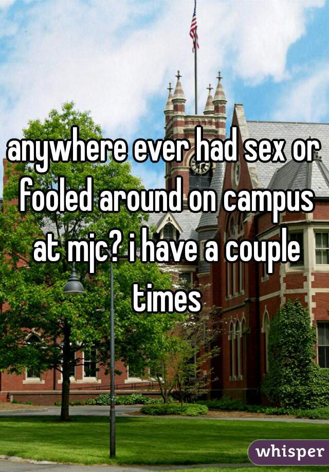 anywhere ever had sex or fooled around on campus at mjc? i have a couple times
