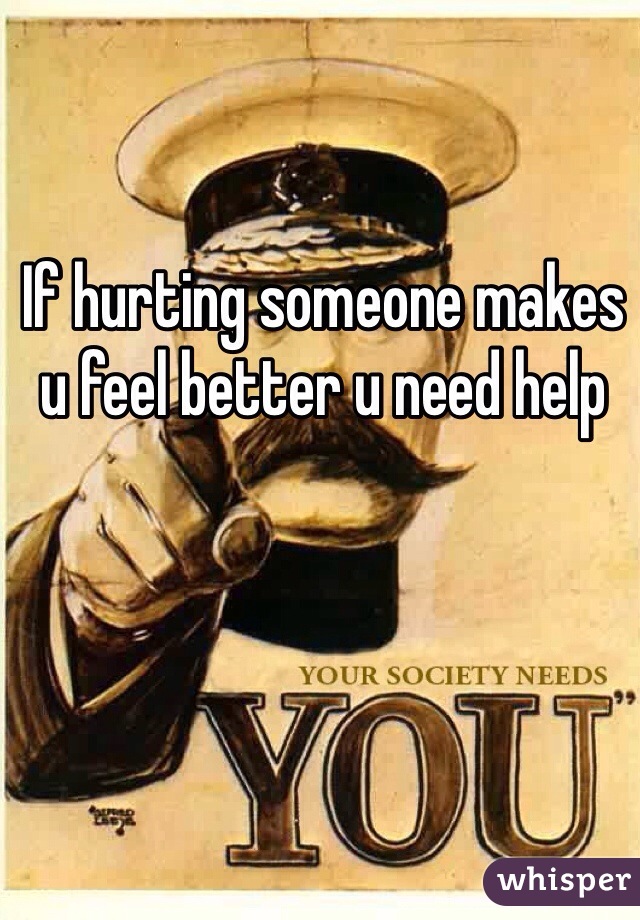 If hurting someone makes u feel better u need help