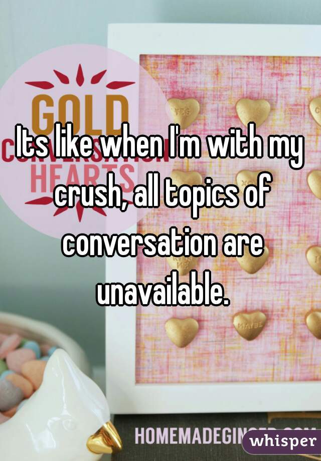 Its like when I'm with my crush, all topics of conversation are unavailable.