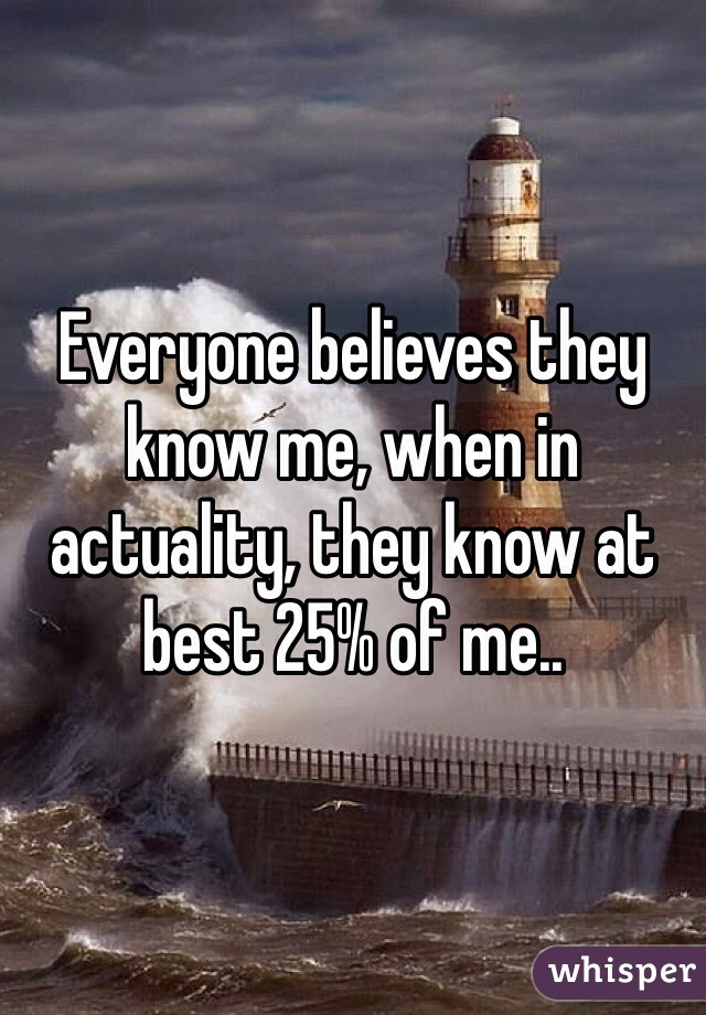 Everyone believes they know me, when in actuality, they know at best 25% of me..