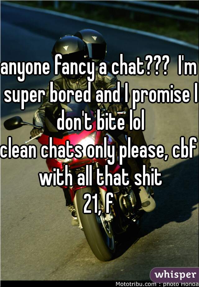 anyone fancy a chat???  I'm super bored and I promise I don't bite lol

clean chats only please, cbf with all that shit

21, f