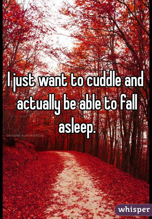I just want to cuddle and actually be able to fall asleep.