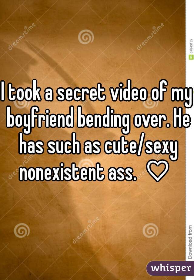 I took a secret video of my boyfriend bending over. He has such as cute/sexy nonexistent ass. ♡ 