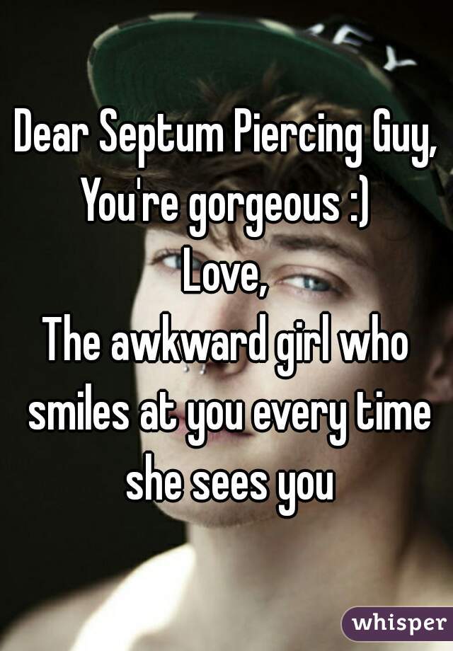 Dear Septum Piercing Guy,
You're gorgeous :)
Love,
The awkward girl who smiles at you every time she sees you