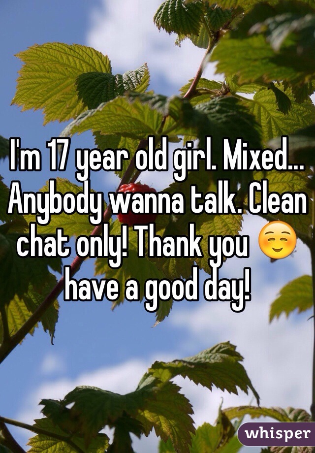 I'm 17 year old girl. Mixed... Anybody wanna talk. Clean chat only! Thank you ☺️ have a good day! 