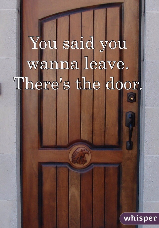 You said you wanna leave. There's the door. 