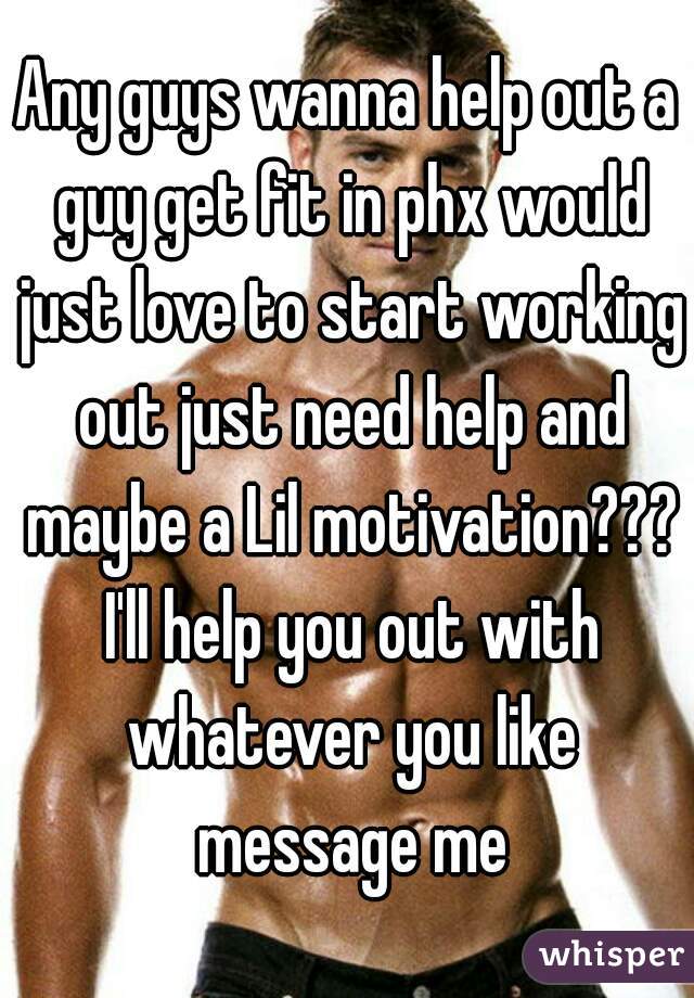 Any guys wanna help out a guy get fit in phx would just love to start working out just need help and maybe a Lil motivation??? I'll help you out with whatever you like message me