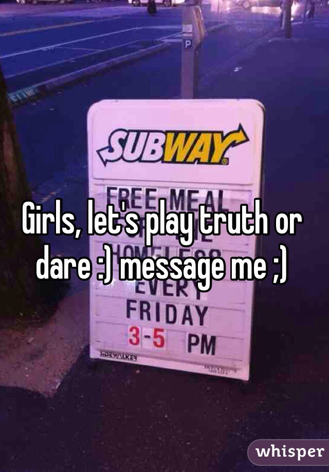 Girls, let's play truth or dare :) message me ;)