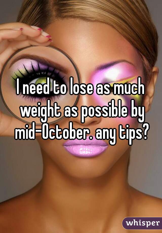 I need to lose as much weight as possible by mid-October. any tips?