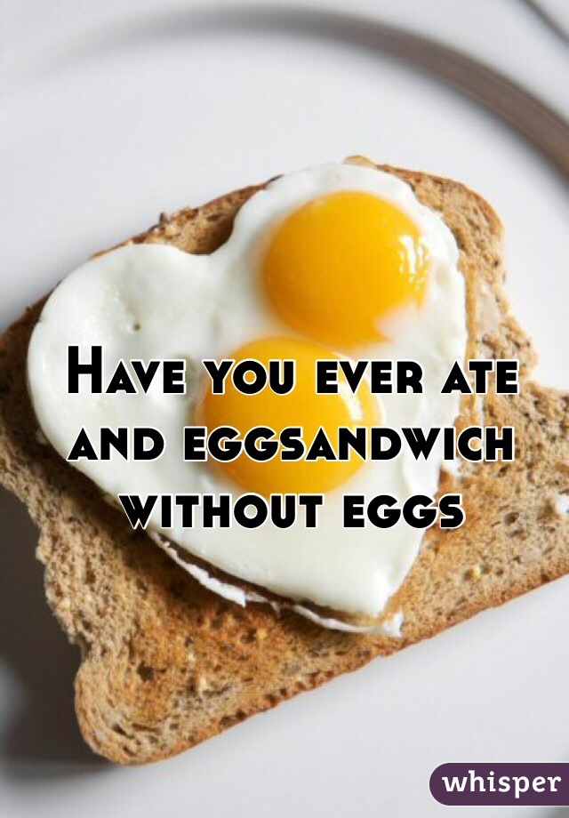 Have you ever ate and eggsandwich without eggs 