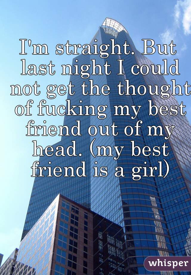 I'm straight. But last night I could not get the thought of fucking my best friend out of my head. (my best friend is a girl)