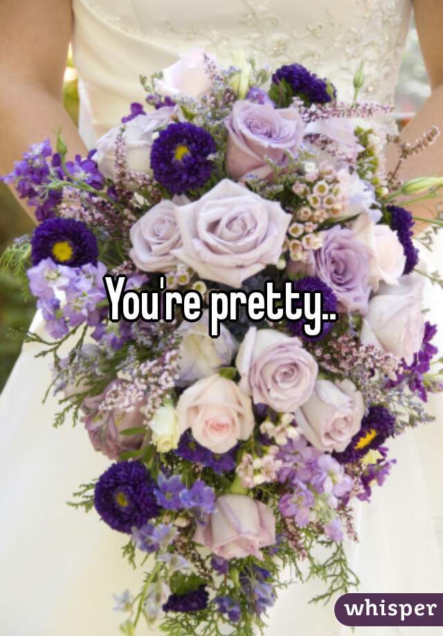 You're pretty..