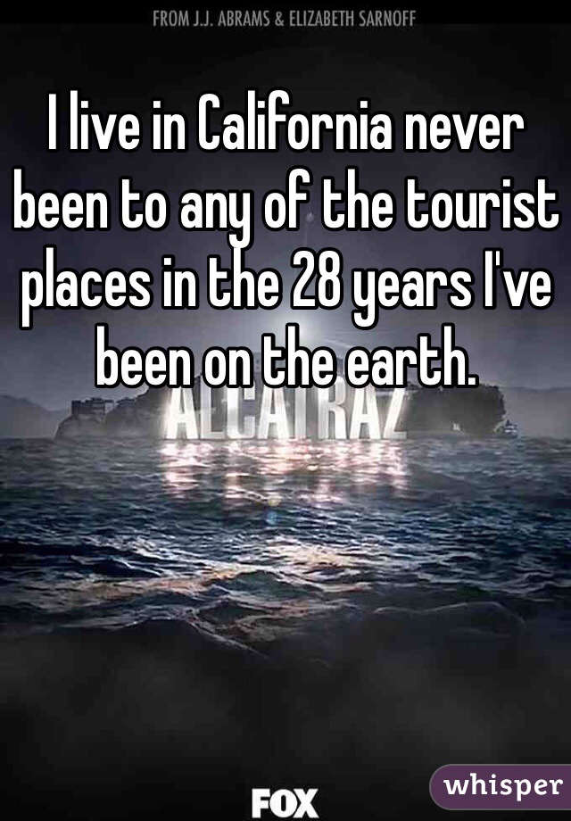 I live in California never been to any of the tourist places in the 28 years I've been on the earth. 