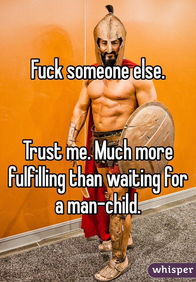 Fuck someone else. 


Trust me. Much more fulfilling than waiting for a man-child. 