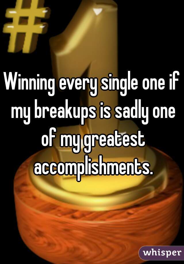 Winning every single one if my breakups is sadly one of my greatest accomplishments.