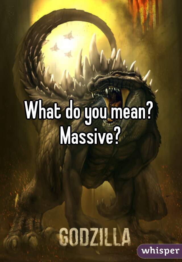 What do you mean?  Massive? 