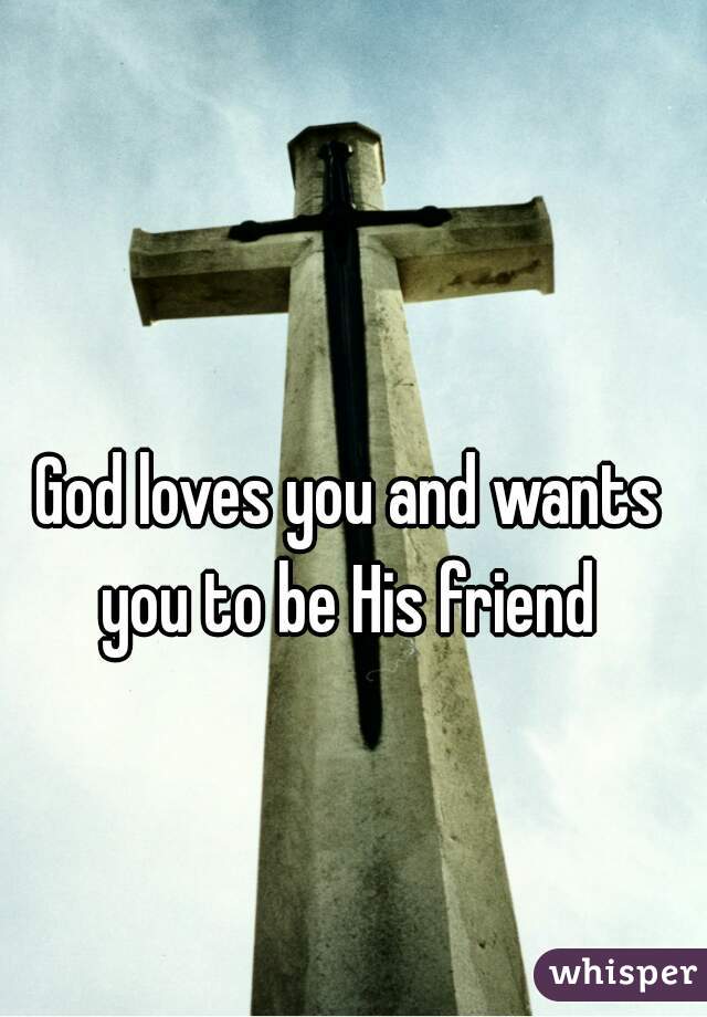 God loves you and wants you to be His friend 