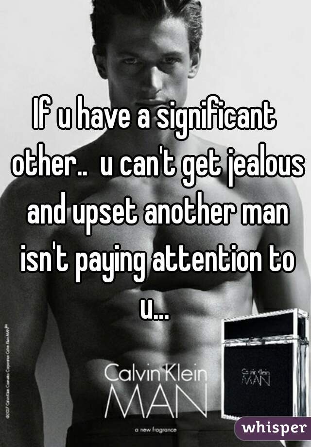 If u have a significant other..  u can't get jealous and upset another man isn't paying attention to u... 