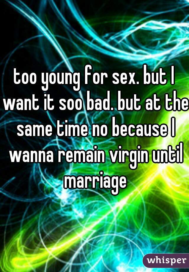 too young for sex. but I want it soo bad. but at the same time no because I wanna remain virgin until marriage