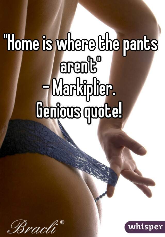 "Home is where the pants aren't" 
- Markiplier. 

Genious quote! 