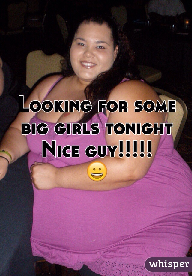 Looking for some big girls tonight 
Nice guy!!!!!
😀 