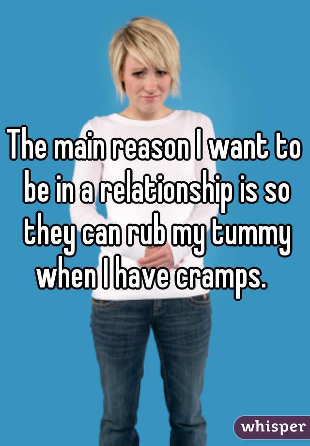 The main reason I want to be in a relationship is so they can rub my tummy when I have cramps.  