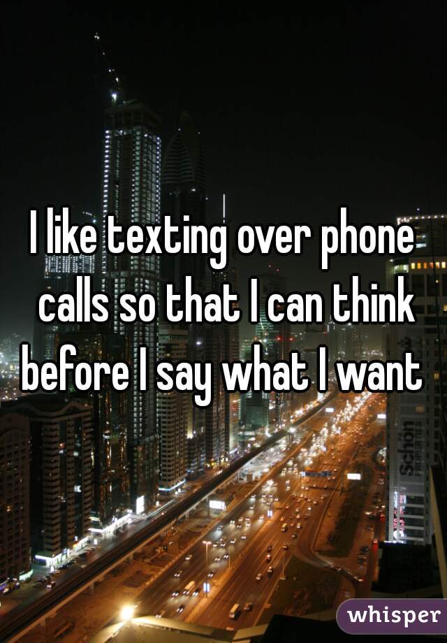 I like texting over phone calls so that I can think before I say what I want 