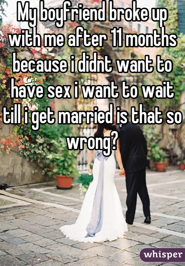 My boyfriend broke up with me after 11 months because i didnt want to have sex i want to wait till i get married is that so wrong?