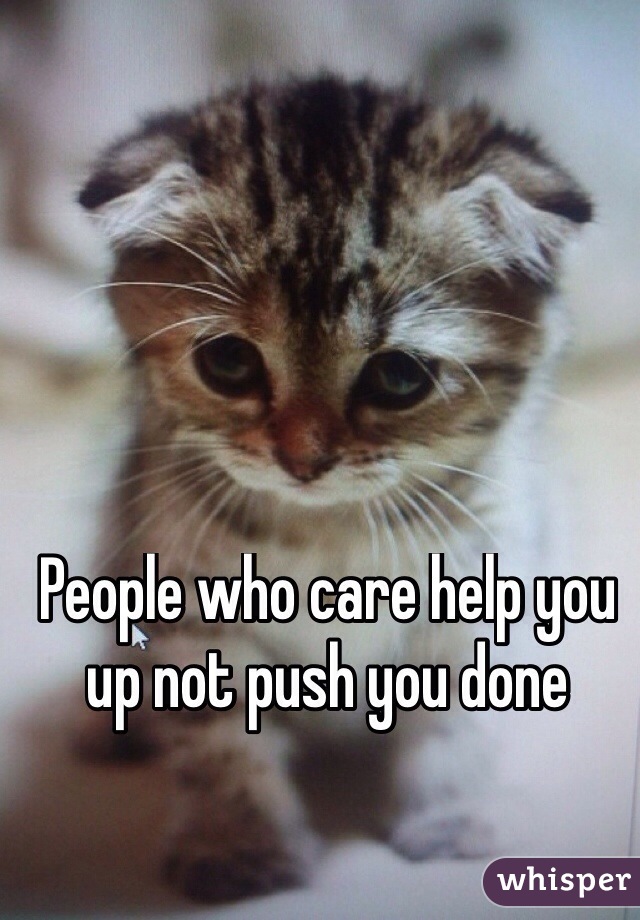 People who care help you up not push you done

