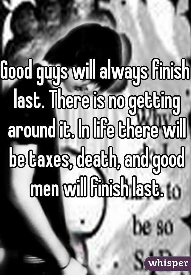 Good guys will always finish last. There is no getting around it. In life there will be taxes, death, and good men will finish last.